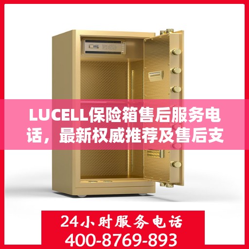 LUCELL保险箱售后服务电话，最新权威推荐及售后支持热线