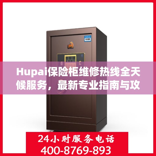 Hupai保险柜维修热线全天候服务，最新专业指南与攻略