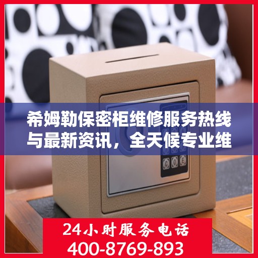 希姆勒保密柜维修服务热线与最新资讯，全天候专业维修支持