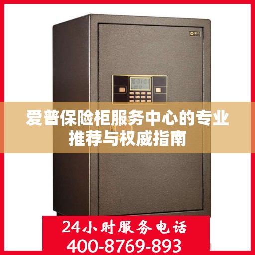 爱普保险柜服务中心的专业推荐与权威指南