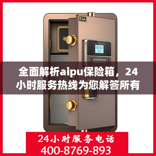全面解析aipu保险箱，24小时服务热线为您解答所有疑问