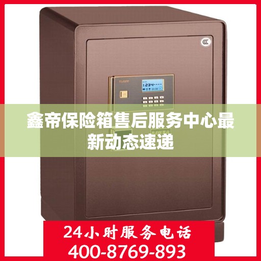 鑫帝保险箱售后服务中心最新动态速递