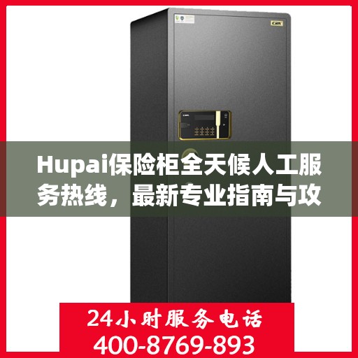 Hupai保险柜全天候人工服务热线，最新专业指南与攻略