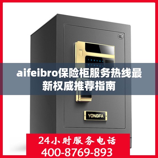aifeibro保险柜服务热线最新权威推荐指南