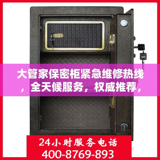 大管家保密柜紧急维修热线，全天候服务，权威推荐，一键解决您的维修需求