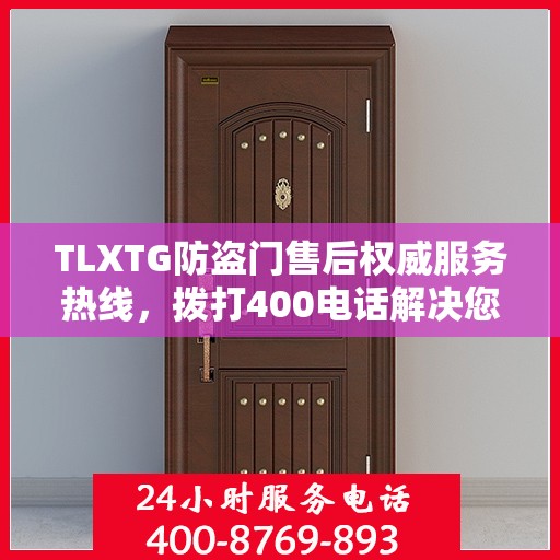 TLXTG防盗门售后权威服务热线，拨打400电话解决您的所有问题！