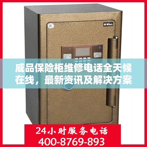 威品保险柜维修电话全天候在线，最新资讯及解决方案