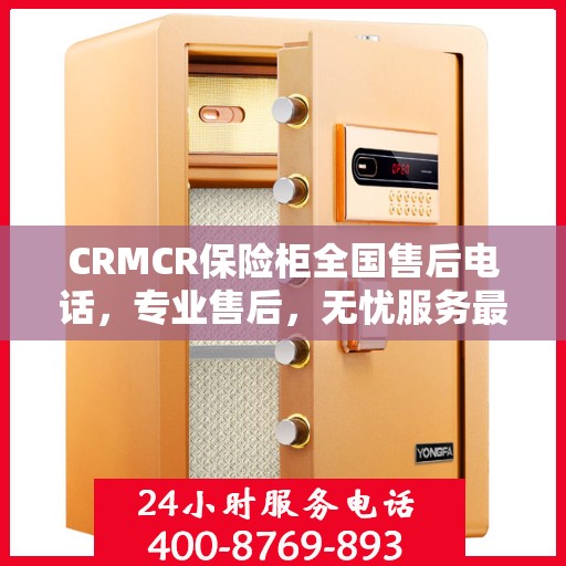 CRMCR保险柜全国售后电话，专业售后，无忧服务最新指南