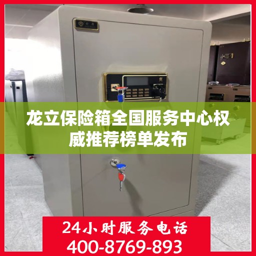 龙立保险箱全国服务中心权威推荐榜单发布