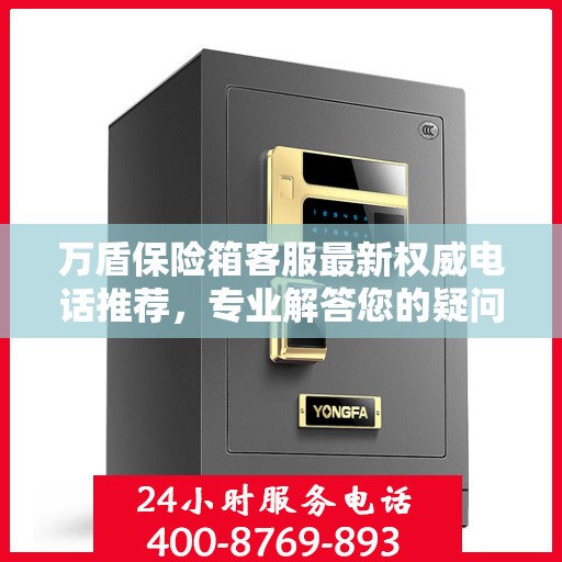 万盾保险箱客服最新权威电话推荐，专业解答您的疑问，贴心服务触手可及！