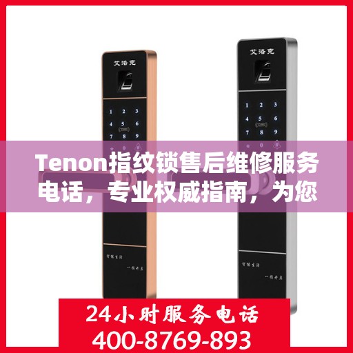 Tenon指纹锁售后维修服务电话，专业权威指南，为您的居家安全保驾护航