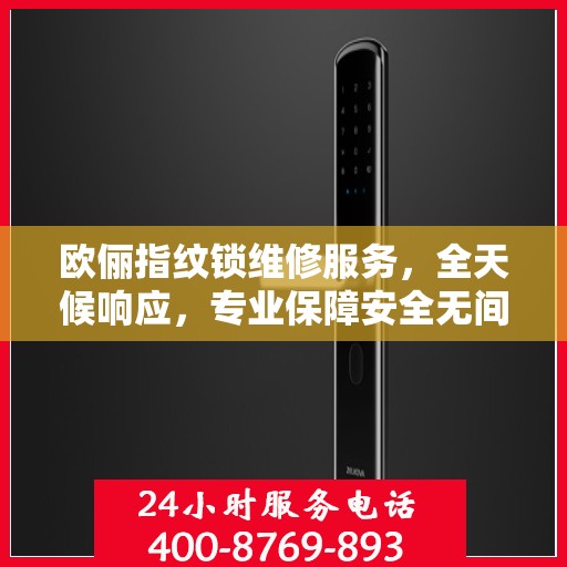 欧俪指纹锁维修服务，全天候响应，专业保障安全无间断