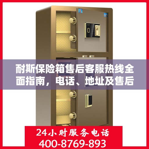 耐斯保险箱售后客服热线全面指南，电话、地址及售后流程详解