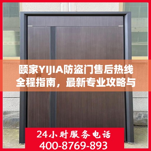 颐家YIJIA防盗门售后热线全程指南，最新专业攻略与热线支持