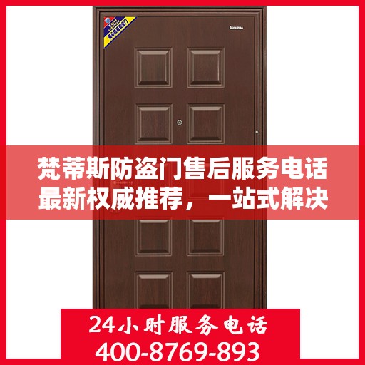 梵蒂斯防盗门售后服务电话最新权威推荐，一站式解决方案的贴心热线！