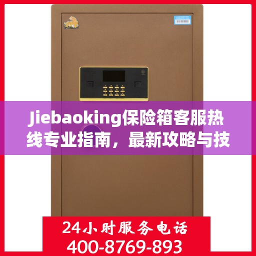 Jiebaoking保险箱客服热线专业指南，最新攻略与技术支持