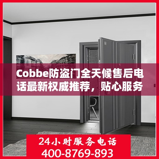 Cobbe防盗门全天候售后电话最新权威推荐，贴心服务，无忧保障安全门户