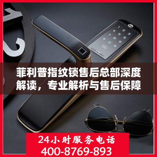 菲利普指纹锁售后总部深度解读，专业解析与售后保障