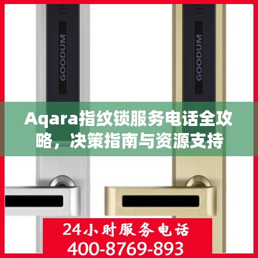 Aqara指纹锁服务电话全攻略，决策指南与资源支持