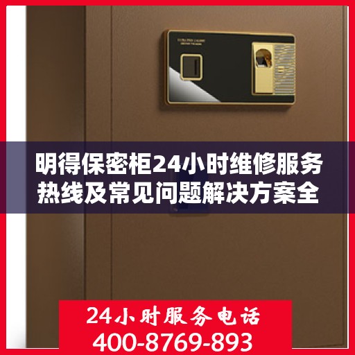 明得保密柜24小时维修服务热线及常见问题解决方案全解析