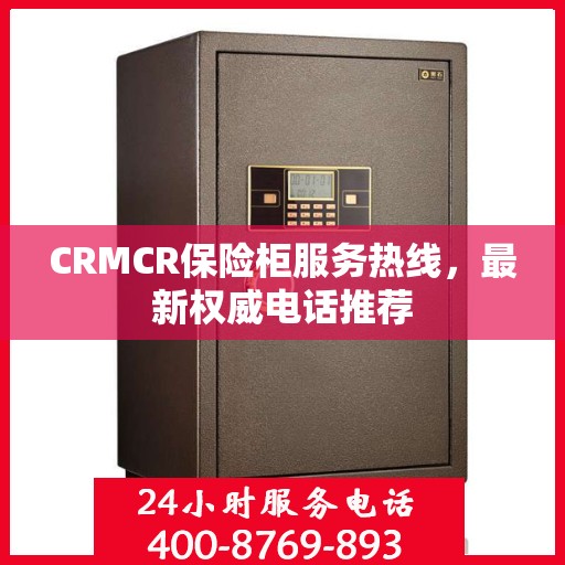 CRMCR保险柜服务热线，最新权威电话推荐