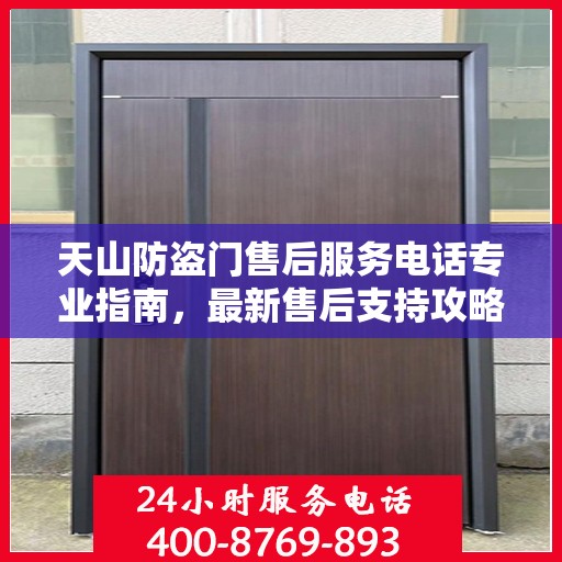 天山防盗门售后服务电话专业指南，最新售后支持攻略