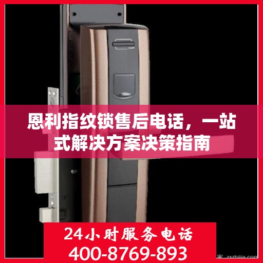 恩利指纹锁售后电话，一站式解决方案决策指南