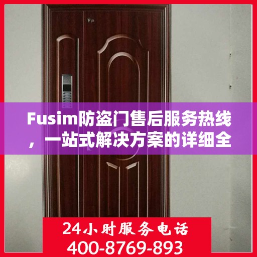 Fusim防盗门售后服务热线，一站式解决方案的详细全面指南