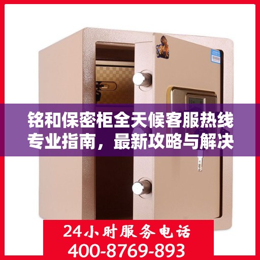 铭和保密柜全天候客服热线专业指南，最新攻略与解决方案