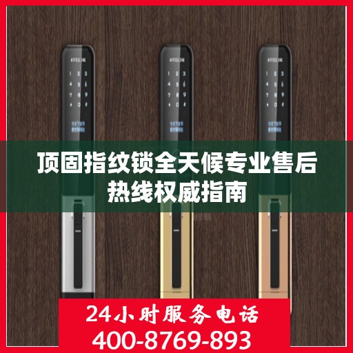 顶固指纹锁全天候专业售后热线权威指南