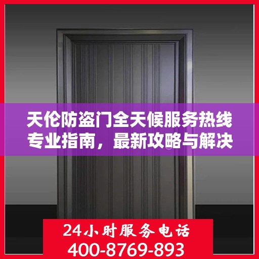 天伦防盗门全天候服务热线专业指南，最新攻略与解决方案