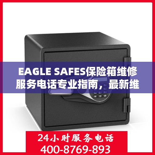 EAGLE SAFES保险箱维修服务电话专业指南，最新维修攻略与联系方式
