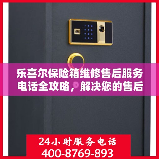 乐喜尔保险箱维修售后服务电话全攻略，解决您的售后维修难题