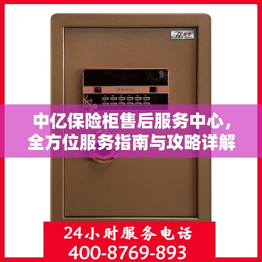 中亿保险柜售后服务中心，全方位服务指南与攻略详解