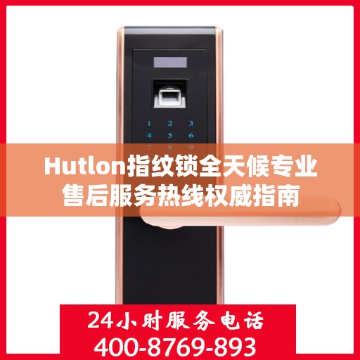 Hutlon指纹锁全天候专业售后服务热线权威指南