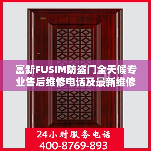 富新FUSIM防盗门全天候专业售后维修电话及最新维修指南攻略