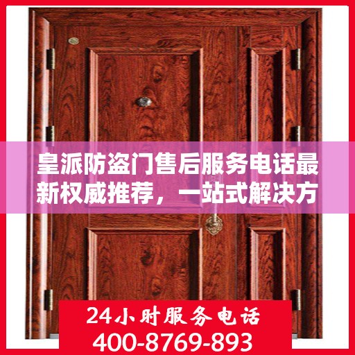 皇派防盗门售后服务电话最新权威推荐，一站式解决方案的贴心服务热线。