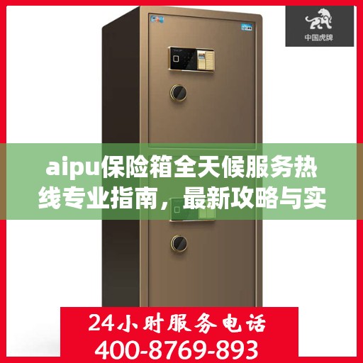aipu保险箱全天候服务热线专业指南，最新攻略与实用指南