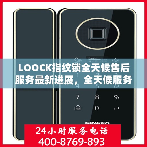 LOOCK指纹锁全天候售后服务最新进展，全天候服务升级，保障用户无忧体验