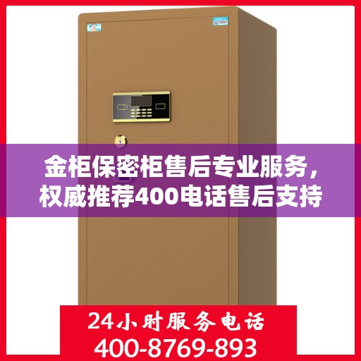 金柜保密柜售后专业服务，权威推荐400电话售后支持