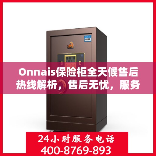 Onnais保险柜全天候售后热线解析，售后无忧，服务不打烊