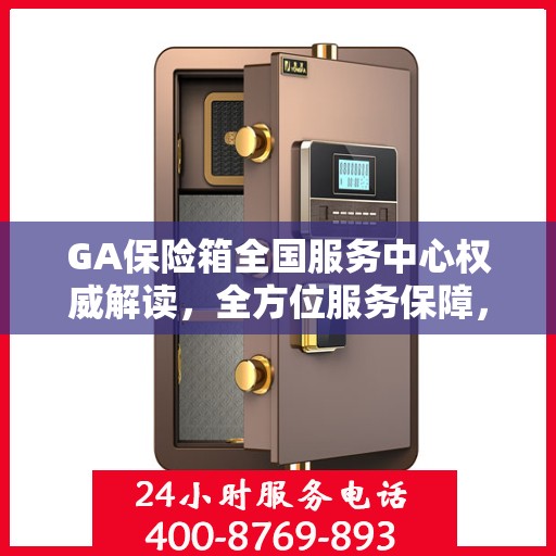 GA保险箱全国服务中心权威解读，全方位服务保障，专业守护您的安全