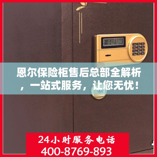 恩尔保险柜售后总部全解析，一站式服务，让您无忧！