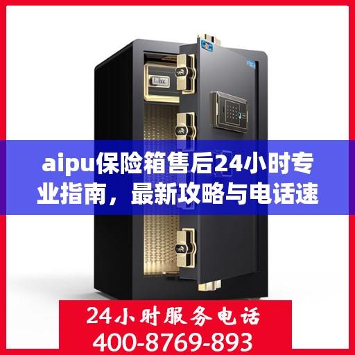 aipu保险箱售后24小时专业指南，最新攻略与电话速查