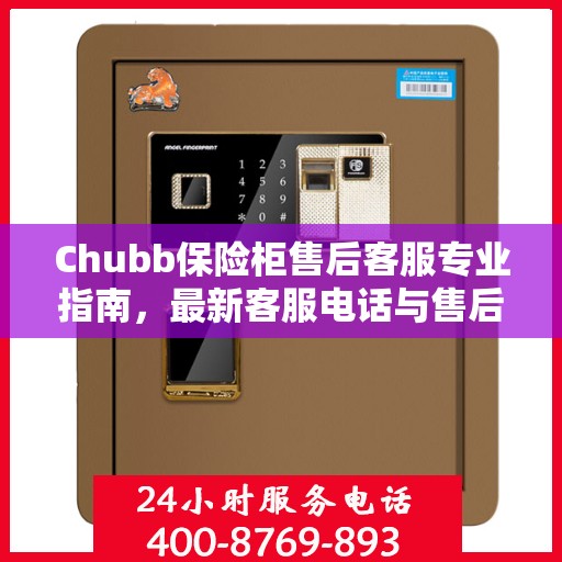 Chubb保险柜售后客服专业指南，最新客服电话与售后攻略