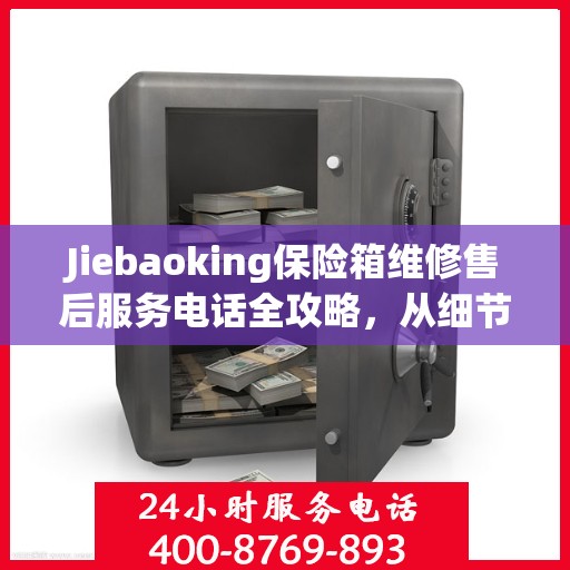 Jiebaoking保险箱维修售后服务电话全攻略，从细节到售后，一站式解决方案