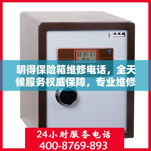 明得保险箱维修电话，全天候服务权威保障，专业维修快速响应！