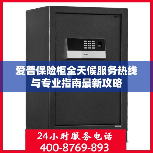 爱普保险柜全天候服务热线与专业指南最新攻略