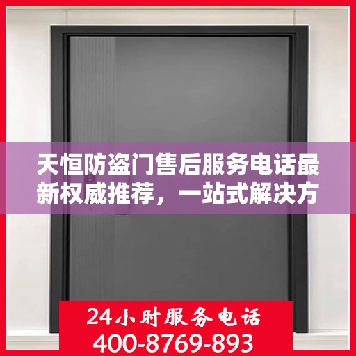 天恒防盗门售后服务电话最新权威推荐，一站式解决方案的贴心服务热线！