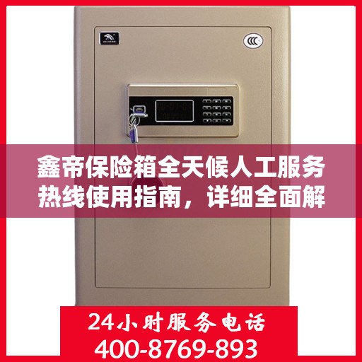 鑫帝保险箱全天候人工服务热线使用指南，详细全面解析